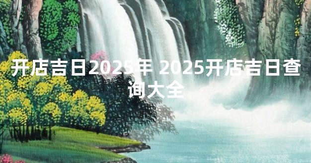 开店吉日2025年 2025开店吉日查询大全